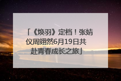《焕羽》定档！张婧仪周翊然6月19日共赴青春成长之旅