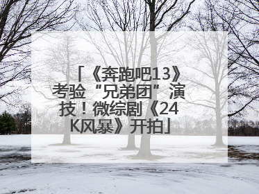 《奔跑吧13》考验“兄弟团”演技！微综剧《24K风暴》开拍