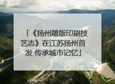 《扬州雕版印刷技艺志》在江苏扬州首发 传承城市记忆