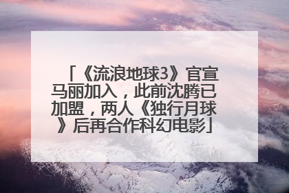 《流浪地球3》官宣马丽加入，此前沈腾已加盟，两人《独行月球》后再合作科幻电影