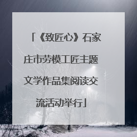 《致匠心》石家庄市劳模工匠主题文学作品集阅读交流活动举行