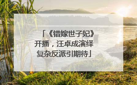 《错嫁世子妃》开播，汪卓成演绎复杂反派引期待