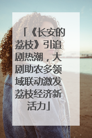 《长安的荔枝》引追剧热潮，大剧助农多领域联动激发荔枝经济新活力
