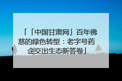 「中国甘肃网」百年佛慈的绿色转型：老字号药企交出生态新答卷