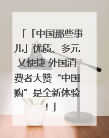 「中国那些事儿」优质、多元又便捷 外国消费者大赞“中国购”是全新体验！