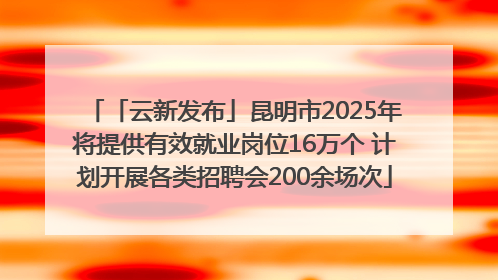 「云新发布」昆明市2025年将提供有效就业岗位16万个 计划开展各类招聘会200余场次