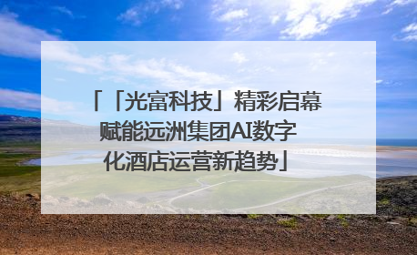 「光富科技」精彩启幕 赋能远洲集团AI数字化酒店运营新趋势