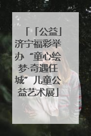 「公益」济宁福彩举办“童心绘梦·奇遇任城”儿童公益艺术展