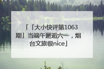 「大小快评第1063期」当端午邂逅六一，烟台文旅很nice