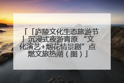 「庐陵文化生态旅游节」沉浸式夜游青原 “文化演艺+烟花情景剧”点燃文旅热潮（图）