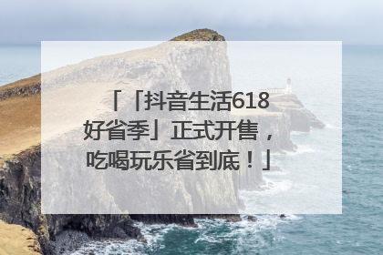 「抖音生活618好省季」正式开售，吃喝玩乐省到底！