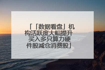 「数据看盘」机构活跃度大幅提升 买入多只算力硬件股减仓消费股