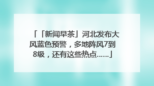 「新闻早茶」河北发布大风蓝色预警，多地阵风7到8级，还有这些热点……