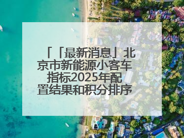 「最新消息」北京市新能源小客车指标2025年配置结果和积分排序入围名单—>