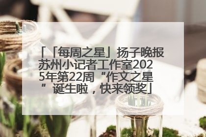 「每周之星」扬子晚报苏州小记者工作室2025年第22周“作文之星”诞生啦，快来领奖