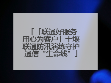 「联通好服务 用心为客户」十堰联通防汛演练守护通信“生命线”