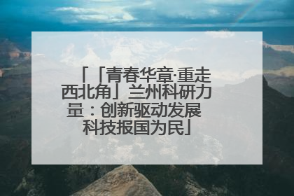 「青春华章·重走西北角」兰州科研力量：创新驱动发展 科技报国为民