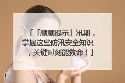 「顺顺提示」汛期，掌握这些防汛安全知识，关键时刻能救命！