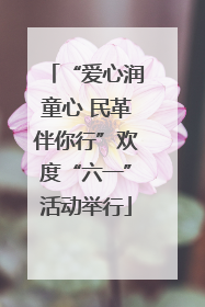 “爱心润童心 民革伴你行”欢度“六一”活动举行