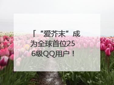 “爱芥末”成为全球首位256级QQ用户！腾讯发文祝贺