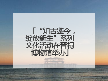 “知古鉴今，绽放新生”系列文化活动在晋祠博物馆举办