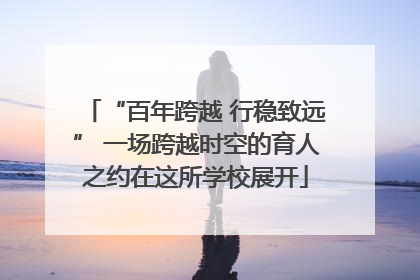 “百年跨越 行稳致远” 一场跨越时空的育人之约在这所学校展开