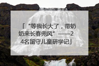 “等我长大了，带奶奶来长春兜风”——24名留守儿童研学记
