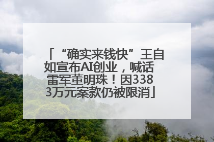 “确实来钱快”王自如宣布AI创业，喊话雷军董明珠！因3383万元案款仍被限消