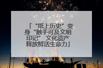“纸上历史”变身“触手可及文明印记” 文化遗产释放鲜活生命力