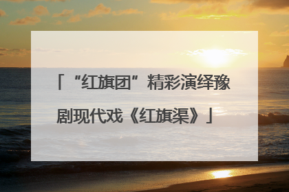 “红旗团”精彩演绎豫剧现代戏《红旗渠》