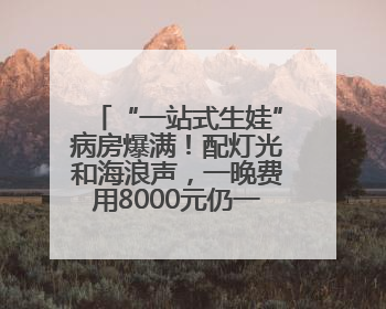 “一站式生娃”病房爆满！配灯光和海浪声，一晚费用8000元仍一床难求