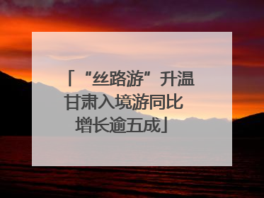 “丝路游”升温 甘肃入境游同比增长逾五成