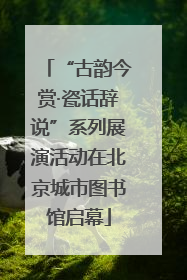 “古韵今赏·瓷话辞说”系列展演活动在北京城市图书馆启幕