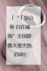 “千里山海 自在威海”全国影像大赛火热启动