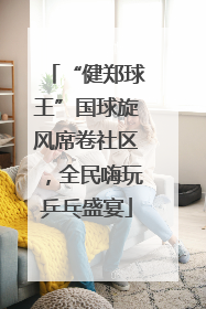 “健郑球王”国球旋风席卷社区，全民嗨玩乒乓盛宴