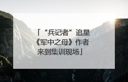 “兵记者”追星《军中之母》作者来到集训现场