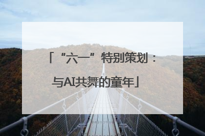 “六一”特别策划：与AI共舞的童年