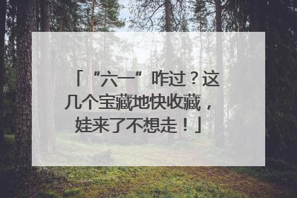“六一”咋过？这几个宝藏地快收藏，娃来了不想走！