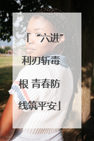 “六进” 利刃斩毒根 青春防线筑平安