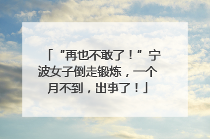 “再也不敢了！”宁波女子倒走锻炼，一个月不到，出事了！