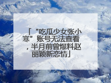 “吃瓜少女张小寒”账号无法查看，半月前曾爆料赵丽颖新恋情