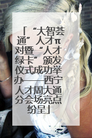 “大智荟通”人才π对暨“人才绿卡”颁发仪式成功举办——西宁人才周大通分会场亮点纷呈