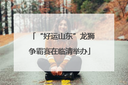 “好运山东”龙狮争霸赛在临清举办