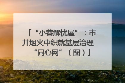 “小巷解忧屋”：市井烟火中织就基层治理“同心网”（图）