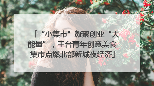 “小集市”凝聚创业“大能量”，王台青年创意美食集市点燃北部新城夜经济
