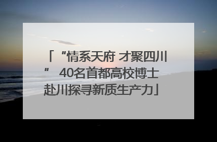 “情系天府 才聚四川” 40名首都高校博士赴川探寻新质生产力