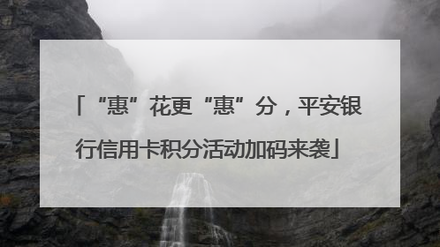 “惠”花更“惠”分，平安银行信用卡积分活动加码来袭