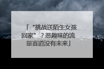 “挑战送陌生女孩回家”？恶趣味的流量赛道没有未来