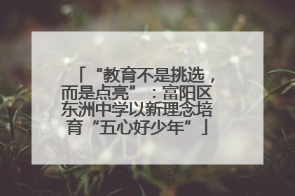“教育不是挑选，而是点亮”：富阳区东洲中学以新理念培育“五心好少年”