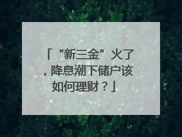 “新三金”火了，降息潮下储户该如何理财？